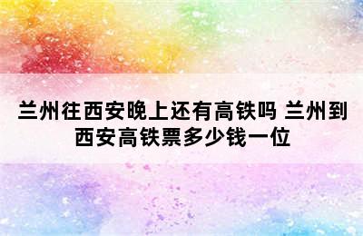 兰州往西安晚上还有高铁吗 兰州到西安高铁票多少钱一位